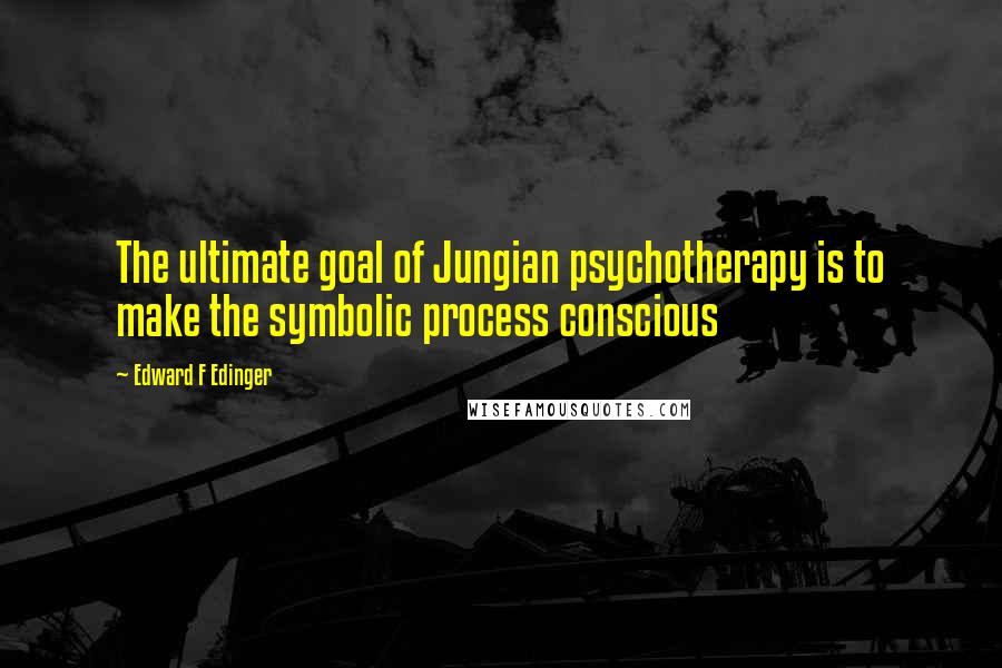 Edward F Edinger Quotes: The ultimate goal of Jungian psychotherapy is to make the symbolic process conscious