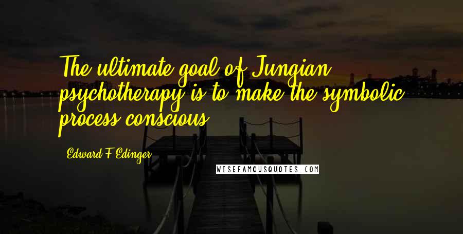 Edward F Edinger Quotes: The ultimate goal of Jungian psychotherapy is to make the symbolic process conscious