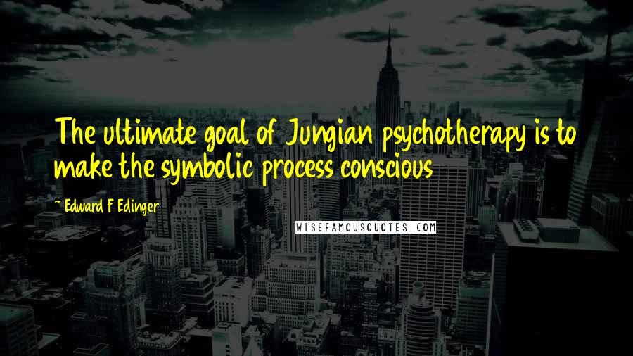 Edward F Edinger Quotes: The ultimate goal of Jungian psychotherapy is to make the symbolic process conscious