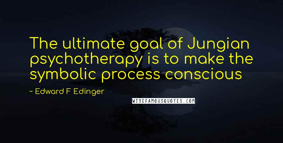Edward F Edinger Quotes: The ultimate goal of Jungian psychotherapy is to make the symbolic process conscious