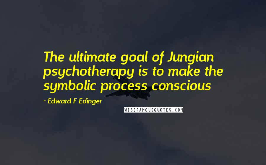 Edward F Edinger Quotes: The ultimate goal of Jungian psychotherapy is to make the symbolic process conscious