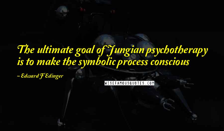 Edward F Edinger Quotes: The ultimate goal of Jungian psychotherapy is to make the symbolic process conscious