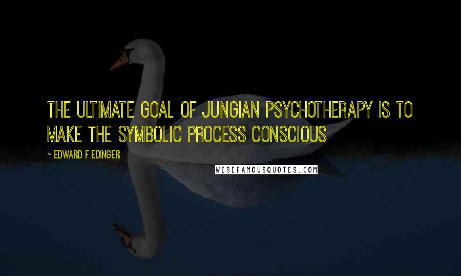 Edward F Edinger Quotes: The ultimate goal of Jungian psychotherapy is to make the symbolic process conscious