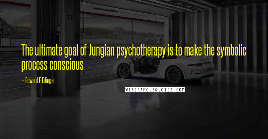 Edward F Edinger Quotes: The ultimate goal of Jungian psychotherapy is to make the symbolic process conscious