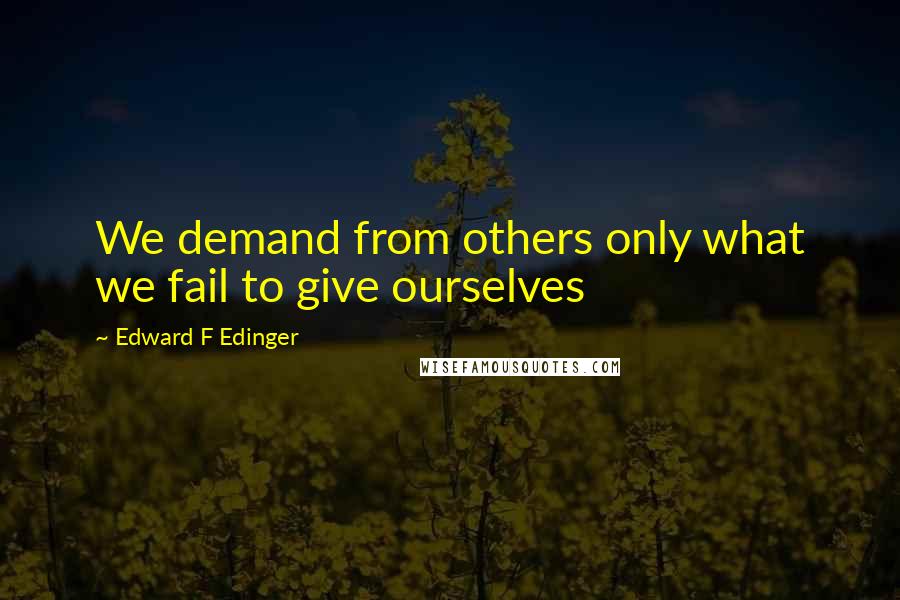 Edward F Edinger Quotes: We demand from others only what we fail to give ourselves