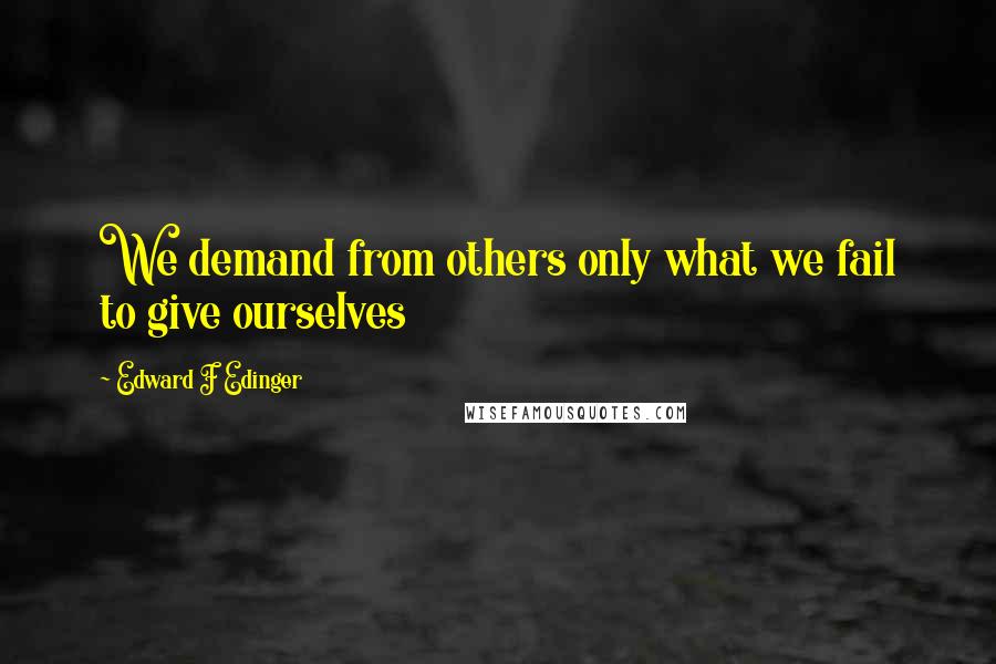 Edward F Edinger Quotes: We demand from others only what we fail to give ourselves