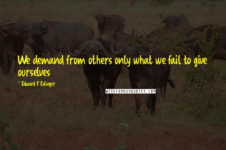 Edward F Edinger Quotes: We demand from others only what we fail to give ourselves