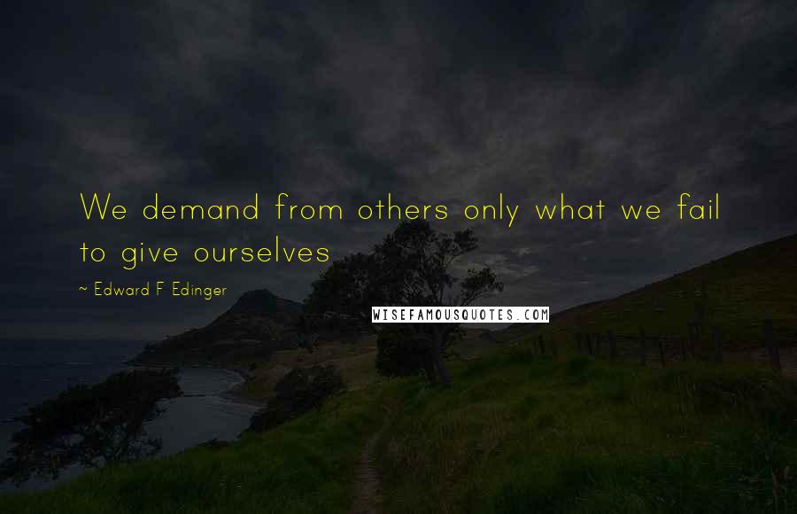 Edward F Edinger Quotes: We demand from others only what we fail to give ourselves