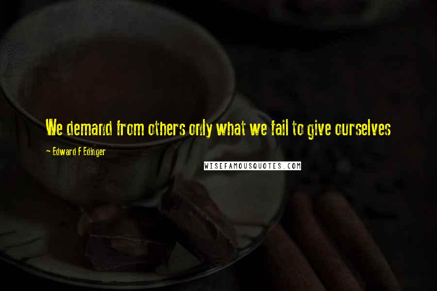 Edward F Edinger Quotes: We demand from others only what we fail to give ourselves