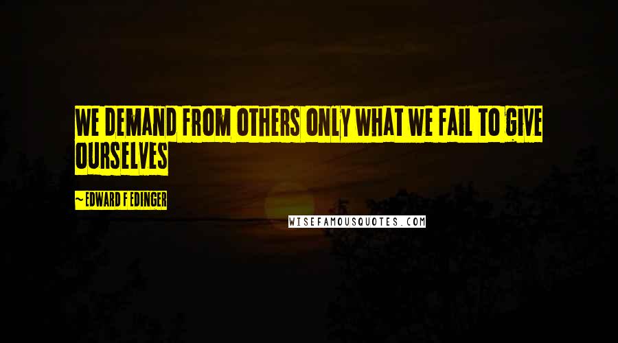 Edward F Edinger Quotes: We demand from others only what we fail to give ourselves