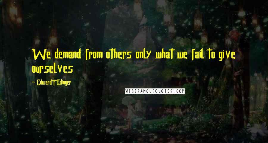 Edward F Edinger Quotes: We demand from others only what we fail to give ourselves