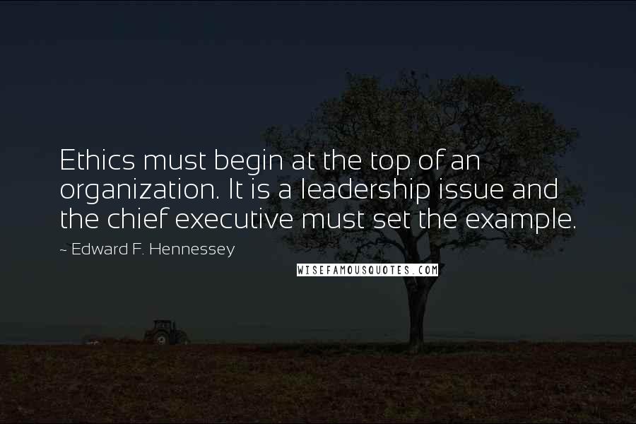 Edward F. Hennessey Quotes: Ethics must begin at the top of an organization. It is a leadership issue and the chief executive must set the example.