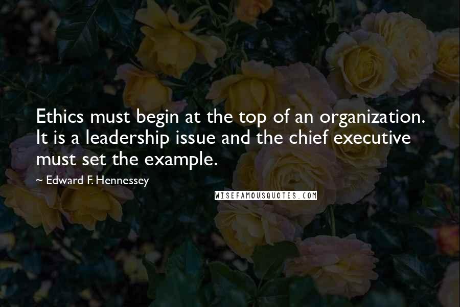 Edward F. Hennessey Quotes: Ethics must begin at the top of an organization. It is a leadership issue and the chief executive must set the example.