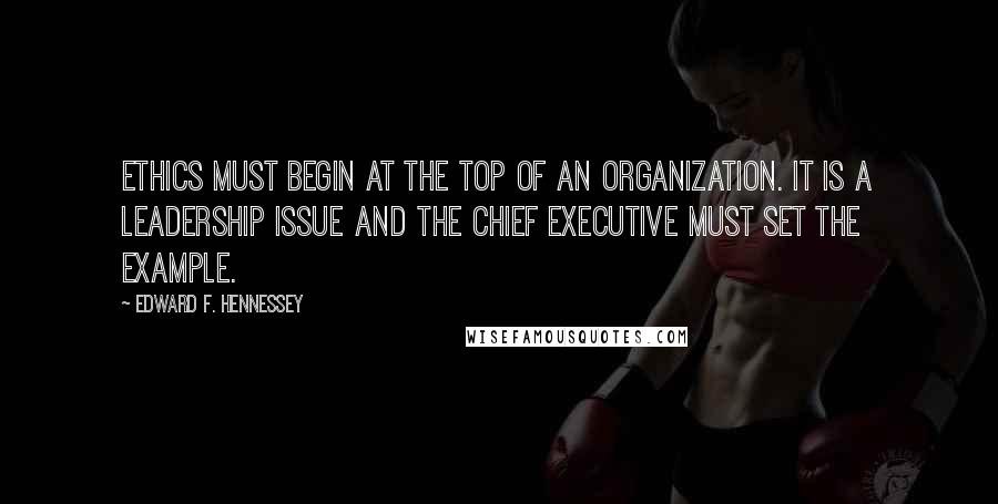 Edward F. Hennessey Quotes: Ethics must begin at the top of an organization. It is a leadership issue and the chief executive must set the example.