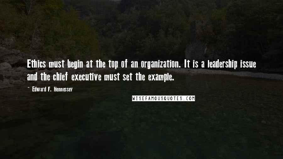 Edward F. Hennessey Quotes: Ethics must begin at the top of an organization. It is a leadership issue and the chief executive must set the example.