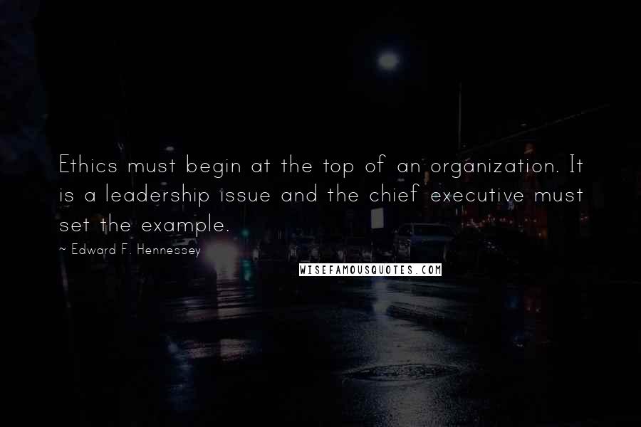 Edward F. Hennessey Quotes: Ethics must begin at the top of an organization. It is a leadership issue and the chief executive must set the example.