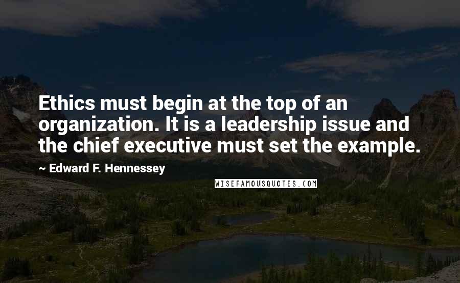 Edward F. Hennessey Quotes: Ethics must begin at the top of an organization. It is a leadership issue and the chief executive must set the example.