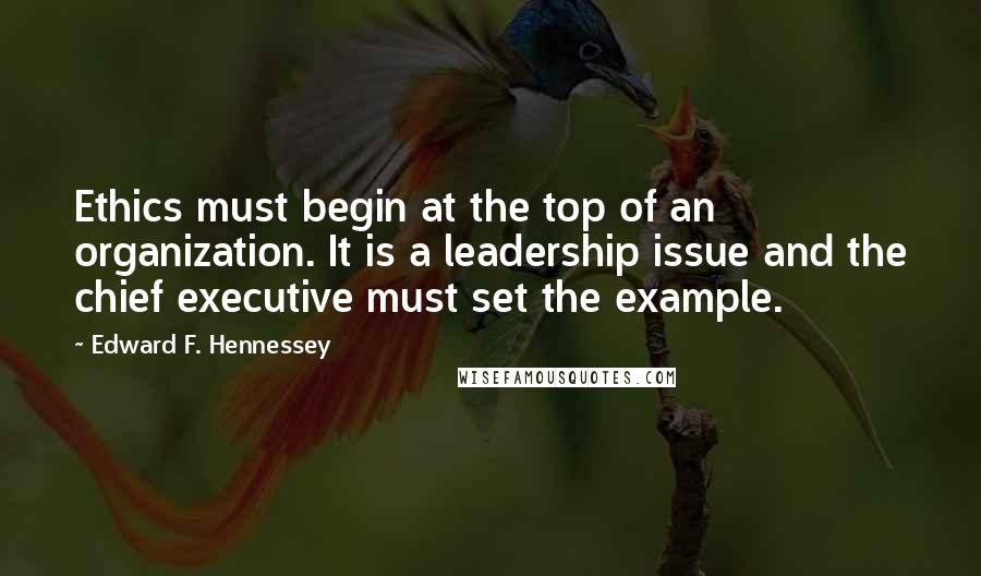 Edward F. Hennessey Quotes: Ethics must begin at the top of an organization. It is a leadership issue and the chief executive must set the example.