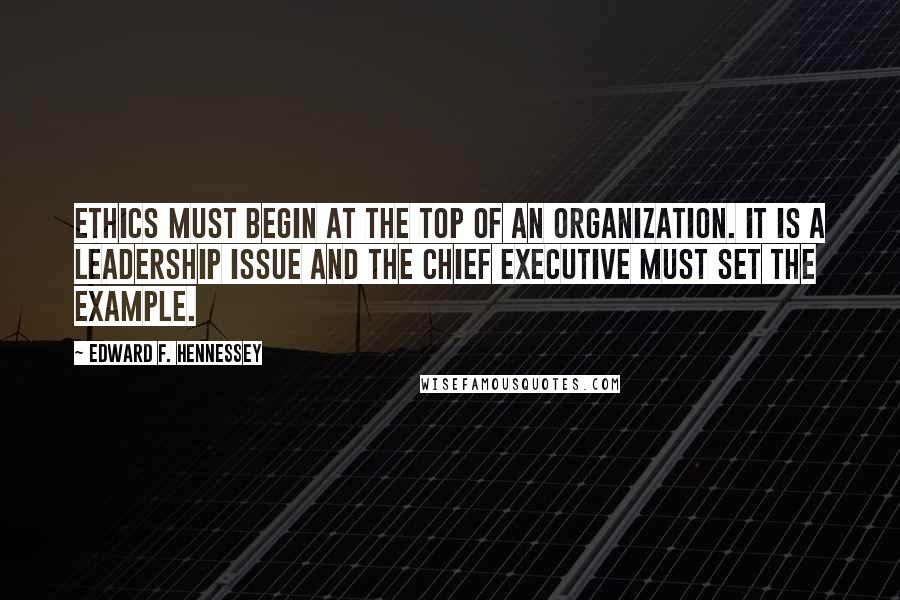 Edward F. Hennessey Quotes: Ethics must begin at the top of an organization. It is a leadership issue and the chief executive must set the example.