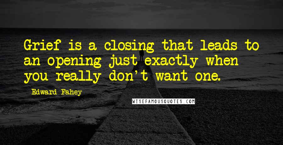 Edward Fahey Quotes: Grief is a closing that leads to an opening just exactly when you really don't want one.