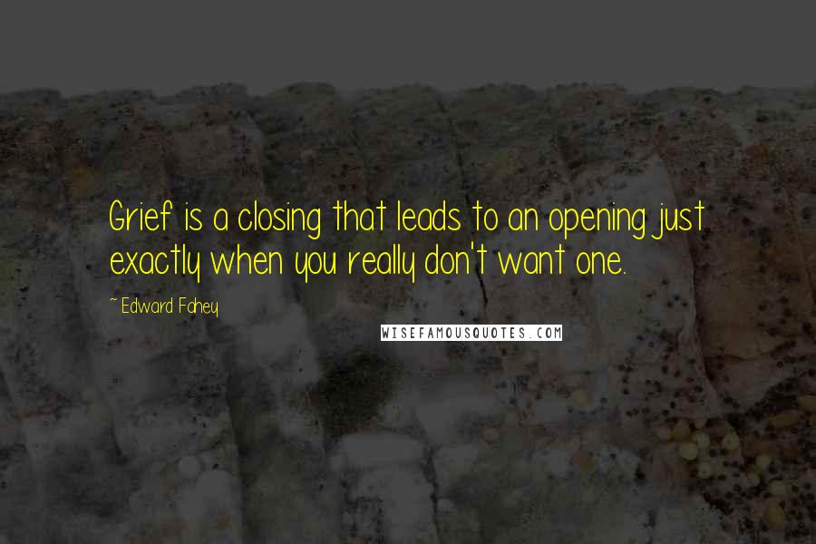 Edward Fahey Quotes: Grief is a closing that leads to an opening just exactly when you really don't want one.