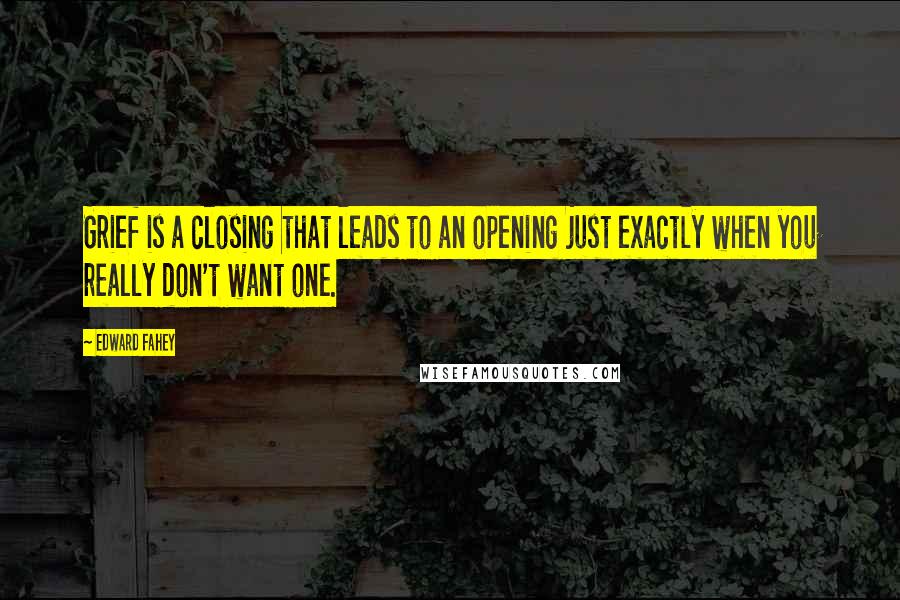 Edward Fahey Quotes: Grief is a closing that leads to an opening just exactly when you really don't want one.