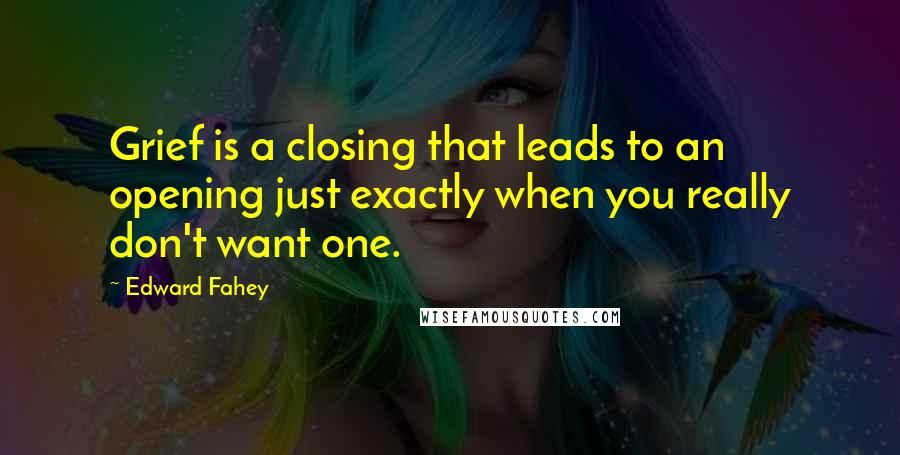 Edward Fahey Quotes: Grief is a closing that leads to an opening just exactly when you really don't want one.