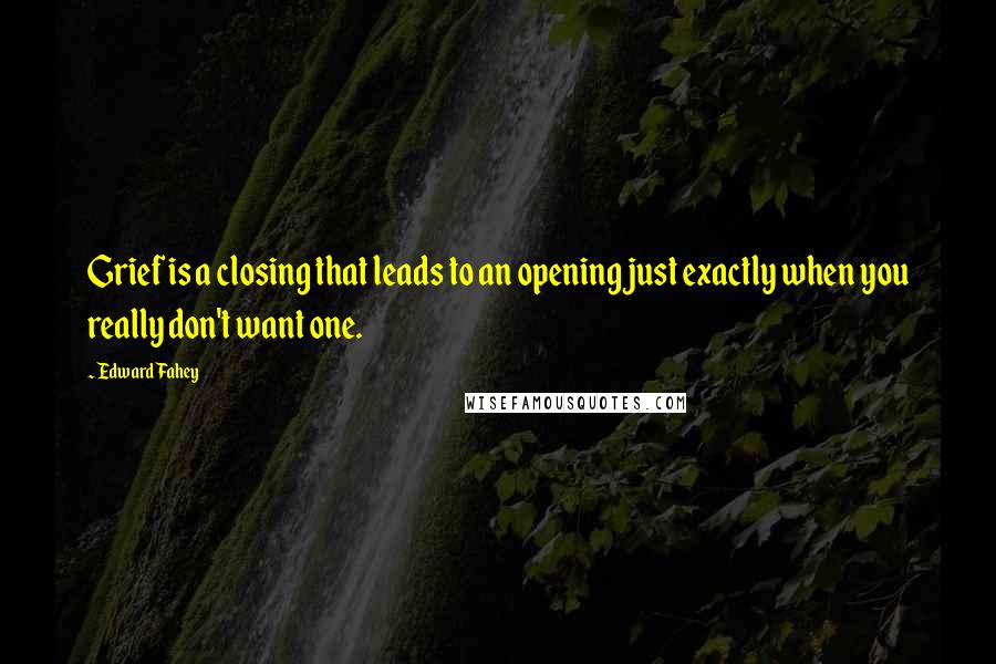 Edward Fahey Quotes: Grief is a closing that leads to an opening just exactly when you really don't want one.