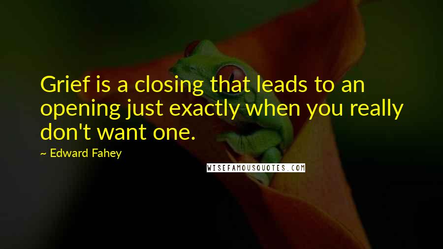 Edward Fahey Quotes: Grief is a closing that leads to an opening just exactly when you really don't want one.