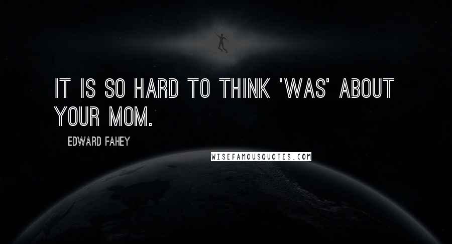 Edward Fahey Quotes: It is so hard to think 'was' about your mom.