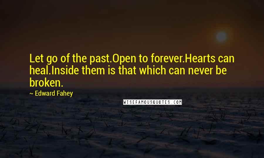 Edward Fahey Quotes: Let go of the past.Open to forever.Hearts can heal.Inside them is that which can never be broken.