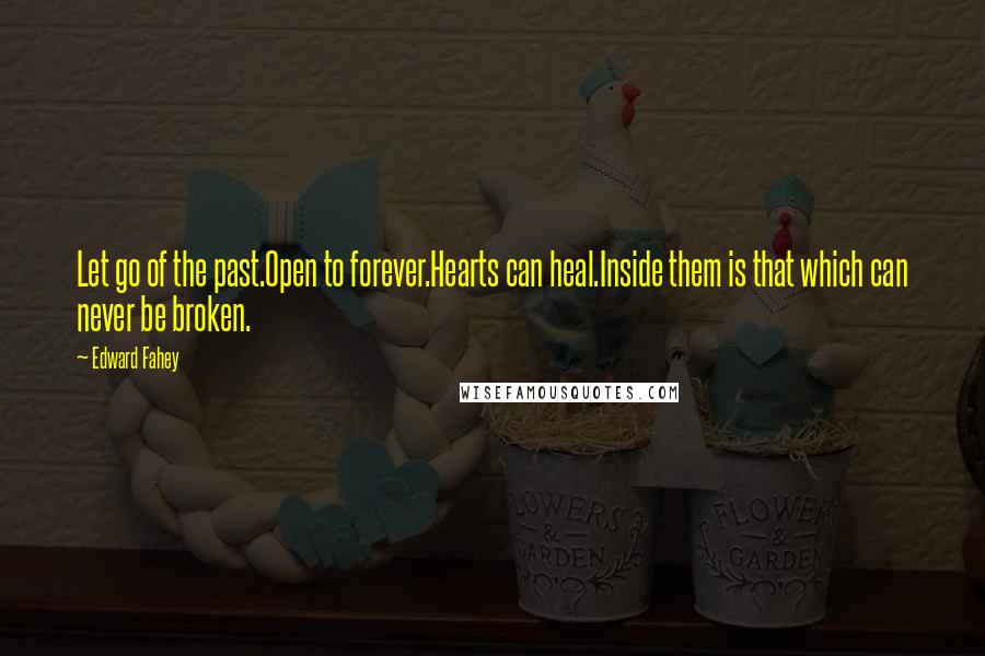 Edward Fahey Quotes: Let go of the past.Open to forever.Hearts can heal.Inside them is that which can never be broken.