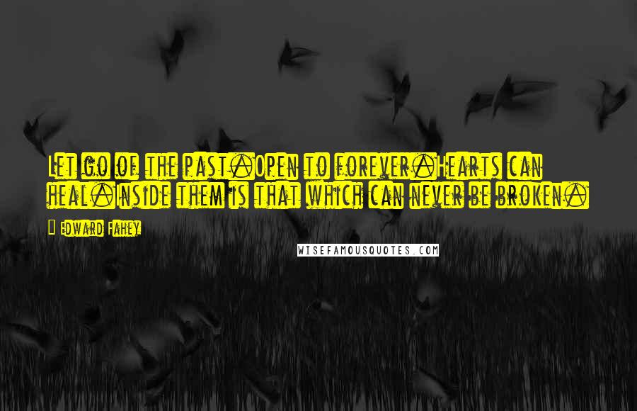 Edward Fahey Quotes: Let go of the past.Open to forever.Hearts can heal.Inside them is that which can never be broken.