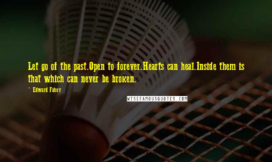 Edward Fahey Quotes: Let go of the past.Open to forever.Hearts can heal.Inside them is that which can never be broken.