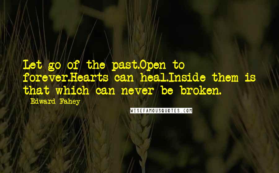 Edward Fahey Quotes: Let go of the past.Open to forever.Hearts can heal.Inside them is that which can never be broken.
