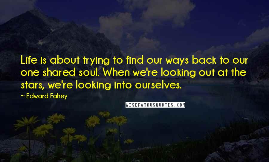 Edward Fahey Quotes: Life is about trying to find our ways back to our one shared soul. When we're looking out at the stars, we're looking into ourselves.