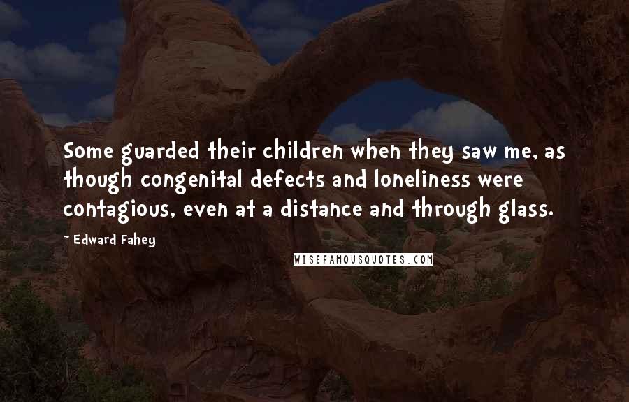Edward Fahey Quotes: Some guarded their children when they saw me, as though congenital defects and loneliness were contagious, even at a distance and through glass.