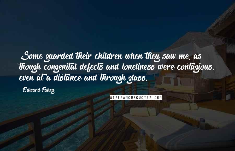 Edward Fahey Quotes: Some guarded their children when they saw me, as though congenital defects and loneliness were contagious, even at a distance and through glass.