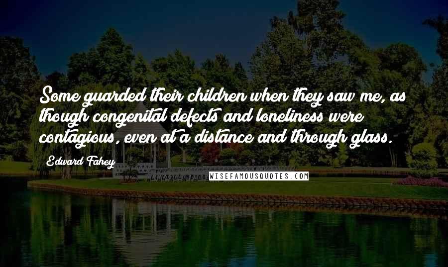Edward Fahey Quotes: Some guarded their children when they saw me, as though congenital defects and loneliness were contagious, even at a distance and through glass.