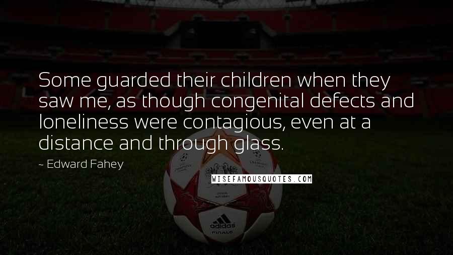 Edward Fahey Quotes: Some guarded their children when they saw me, as though congenital defects and loneliness were contagious, even at a distance and through glass.