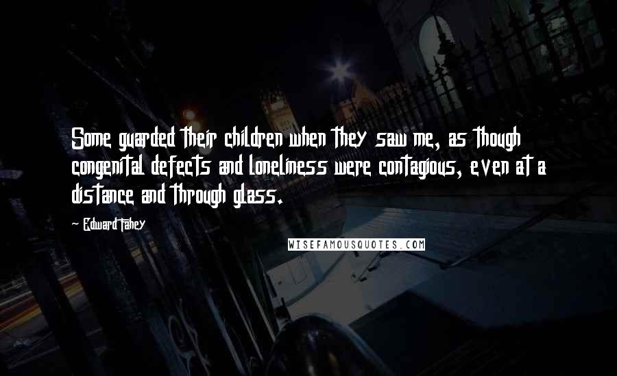 Edward Fahey Quotes: Some guarded their children when they saw me, as though congenital defects and loneliness were contagious, even at a distance and through glass.