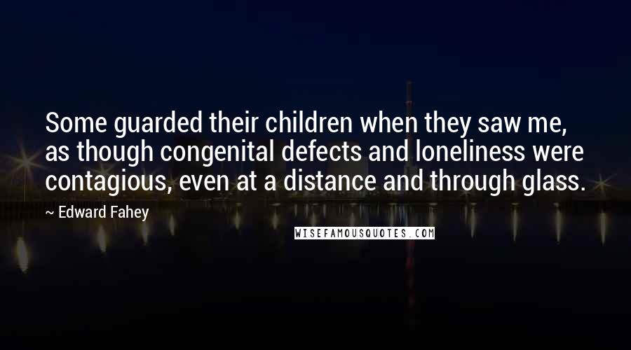 Edward Fahey Quotes: Some guarded their children when they saw me, as though congenital defects and loneliness were contagious, even at a distance and through glass.