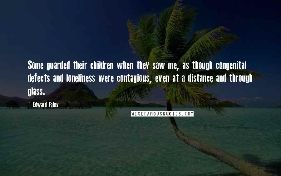 Edward Fahey Quotes: Some guarded their children when they saw me, as though congenital defects and loneliness were contagious, even at a distance and through glass.