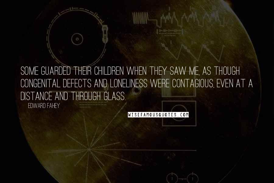 Edward Fahey Quotes: Some guarded their children when they saw me, as though congenital defects and loneliness were contagious, even at a distance and through glass.