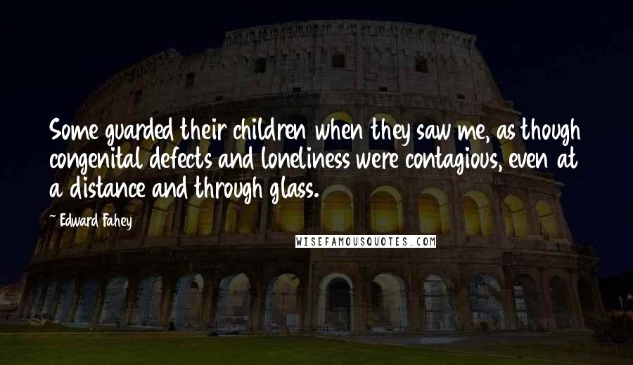 Edward Fahey Quotes: Some guarded their children when they saw me, as though congenital defects and loneliness were contagious, even at a distance and through glass.
