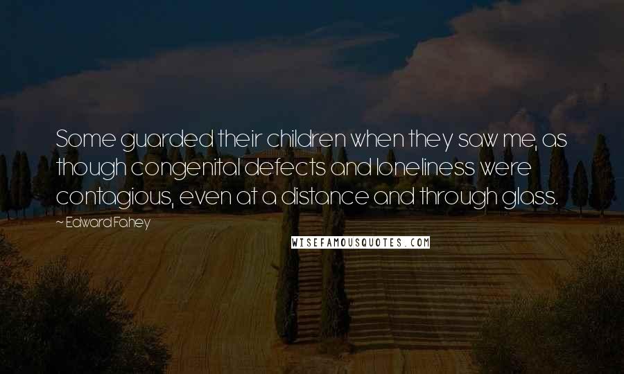 Edward Fahey Quotes: Some guarded their children when they saw me, as though congenital defects and loneliness were contagious, even at a distance and through glass.