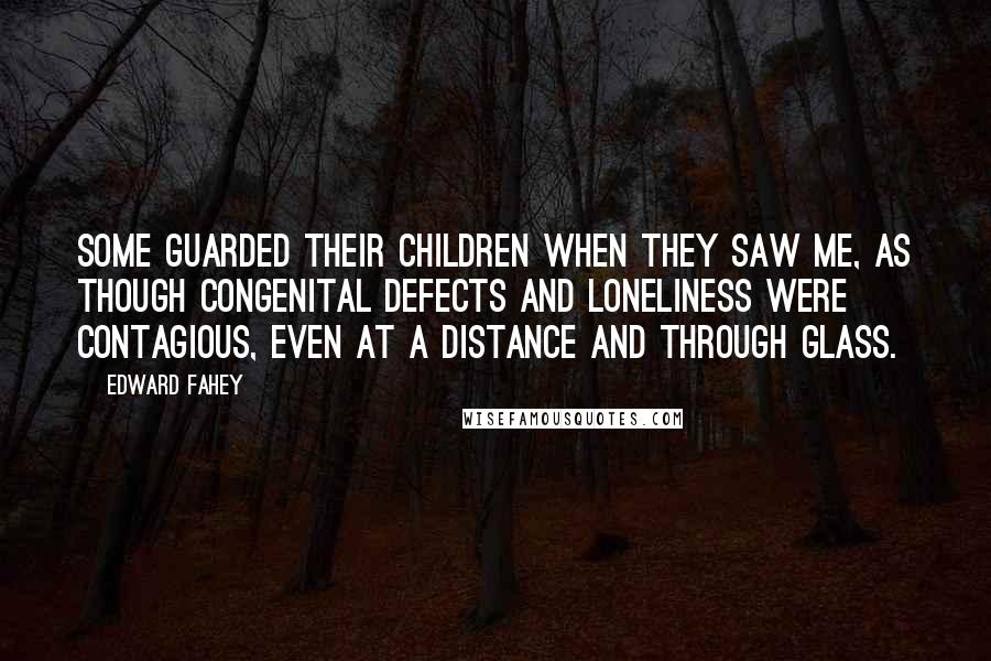 Edward Fahey Quotes: Some guarded their children when they saw me, as though congenital defects and loneliness were contagious, even at a distance and through glass.