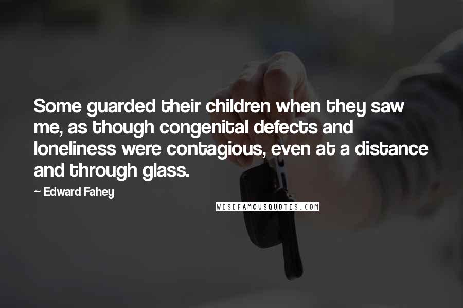 Edward Fahey Quotes: Some guarded their children when they saw me, as though congenital defects and loneliness were contagious, even at a distance and through glass.