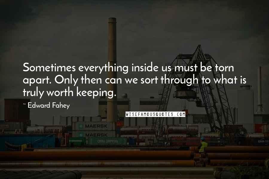 Edward Fahey Quotes: Sometimes everything inside us must be torn apart. Only then can we sort through to what is truly worth keeping.