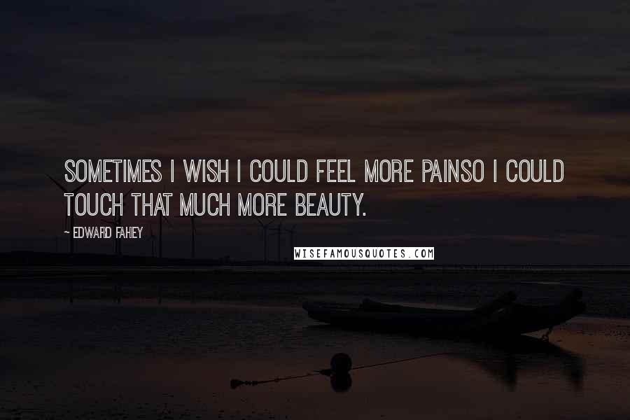 Edward Fahey Quotes: Sometimes I wish I could feel more painso I could touch that much more beauty.